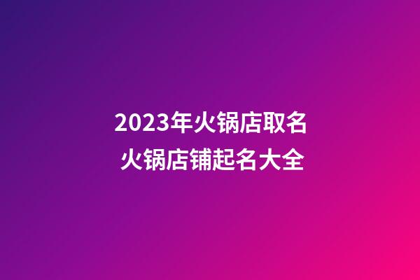 2023年火锅店取名 火锅店铺起名大全-第1张-店铺起名-玄机派